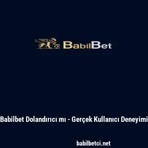 Babilbet Dolandırıcı mı - Ger&ccedil;ek Kullanıcı Deneyimi